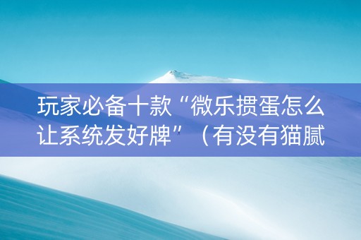 玩家必备十款“微乐掼蛋怎么让系统发好牌”（有没有猫腻)