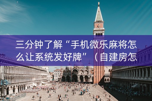 三分钟了解“手机微乐麻将怎么让系统发好牌”（自建房怎么拿好牌)
