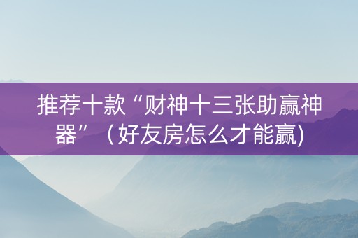 推荐十款“财神十三张助赢神器”（好友房怎么才能赢)