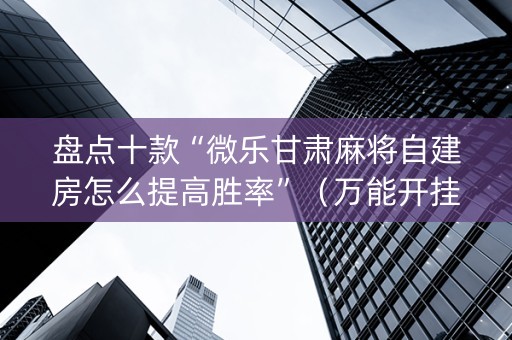 盘点十款“微乐甘肃麻将自建房怎么提高胜率”（万能开挂神器)