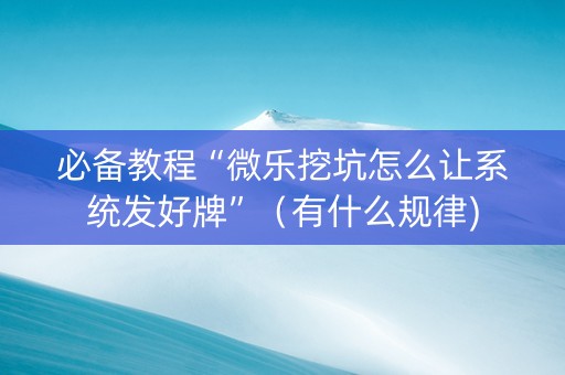 必备教程“微乐挖坑怎么让系统发好牌”（有什么规律)