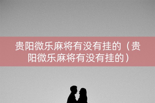 贵阳微乐麻将有没有挂的（贵阳微乐麻将有没有挂的）