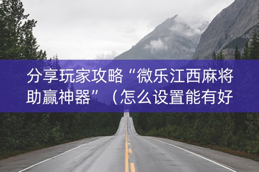 分享玩家攻略“微乐江西麻将助赢神器”（怎么设置能有好牌)
