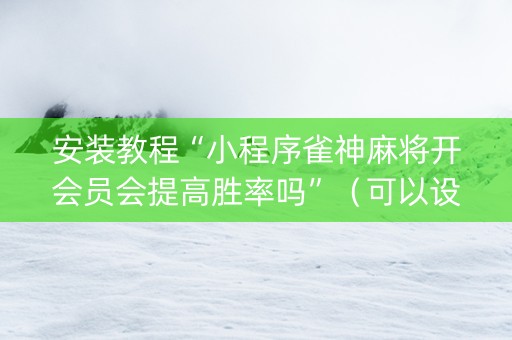 安装教程“小程序雀神麻将开会员会提高胜率吗”（可以设置输赢吗)