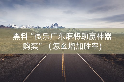 黑料“微乐广东麻将助赢神器购买”（怎么增加胜率)
