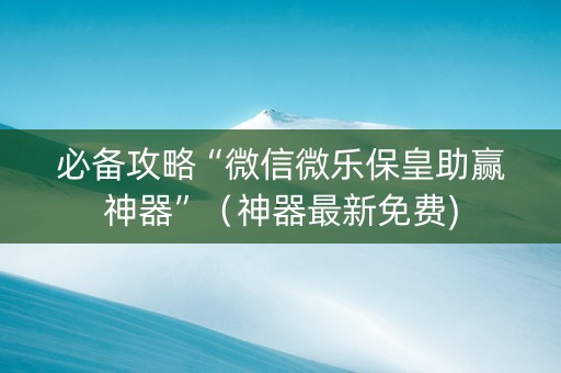 必备攻略“微信微乐保皇助赢神器”（神器最新免费)
