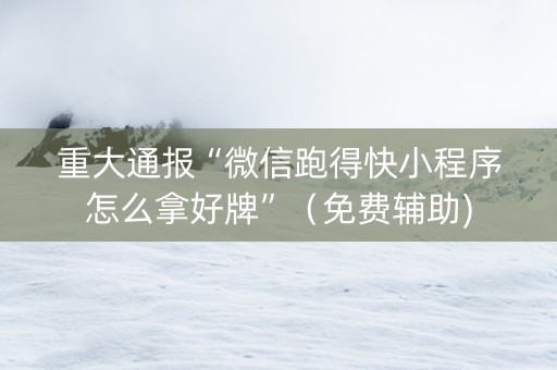 重大通报“微信跑得快小程序怎么拿好牌”（免费辅助)
