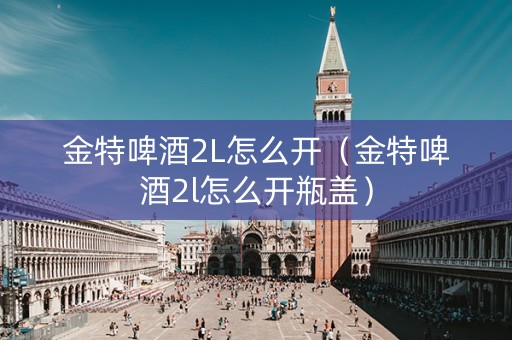 金特啤酒2L怎么开（金特啤酒2l怎么开瓶盖）