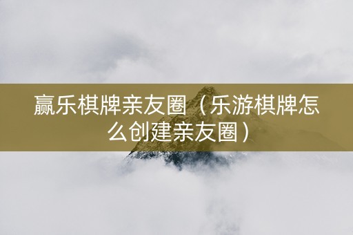 赢乐棋牌亲友圈（乐游棋牌怎么创建亲友圈）