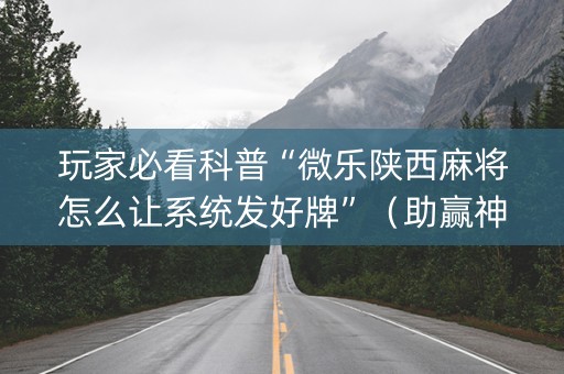 玩家必看科普“微乐陕西麻将怎么让系统发好牌”（助赢神器购买)