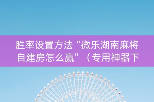 胜率设置方法“微乐湖南麻将自建房怎么赢”（专用神器下载)