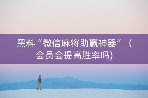 黑料“微信麻将助赢神器”（会员会提高胜率吗)