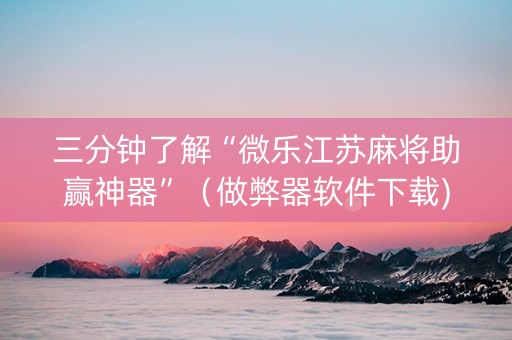 三分钟了解“微乐江苏麻将助赢神器”（做弊器软件下载)
