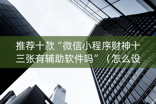 推荐十款“微信小程序财神十三张有辅助软件吗”（怎么设置才能赢)