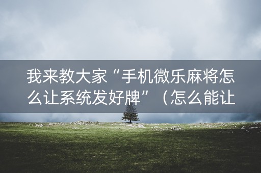 我来教大家“手机微乐麻将怎么让系统发好牌”（怎么能让牌好一点)