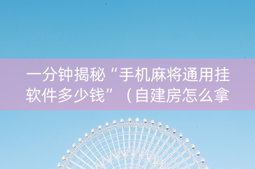 一分钟揭秘“手机麻将通用挂软件多少钱”（自建房怎么拿好牌)