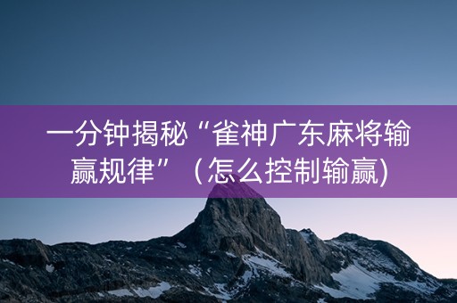 一分钟揭秘“雀神广东麻将输赢规律”（怎么控制输赢)