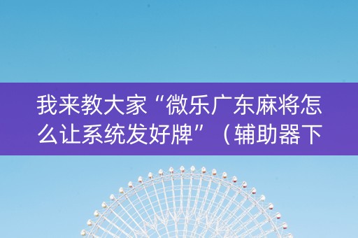 我来教大家“微乐广东麻将怎么让系统发好牌”（辅助器下载)