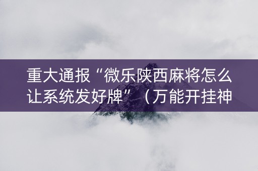 重大通报“微乐陕西麻将怎么让系统发好牌”（万能开挂神器)
