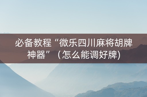 必备教程“微乐四川麻将胡牌神器”（怎么能调好牌)