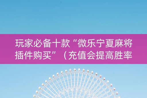 玩家必备十款“微乐宁夏麻将插件购买”（充值会提高胜率么)