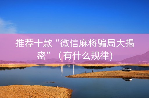 推荐十款“微信麻将骗局大揭密”（有什么规律)