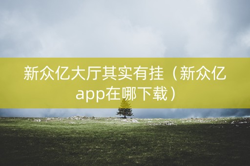 新众亿大厅其实有挂（新众亿app在哪下载）