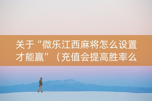 关于“微乐江西麻将怎么设置才能赢”（充值会提高胜率么)