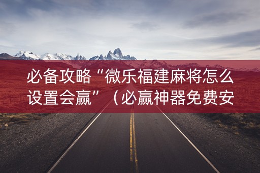 必备攻略“微乐福建麻将怎么设置会赢”（必赢神器免费安装)