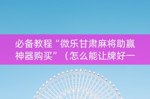 必备教程“微乐甘肃麻将助赢神器购买”（怎么能让牌好一点)
