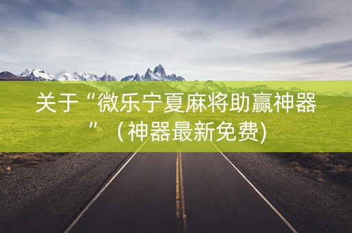 关于“微乐宁夏麻将助赢神器”（神器最新免费)