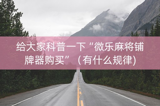 给大家科普一下“微乐麻将铺牌器购买”（有什么规律)