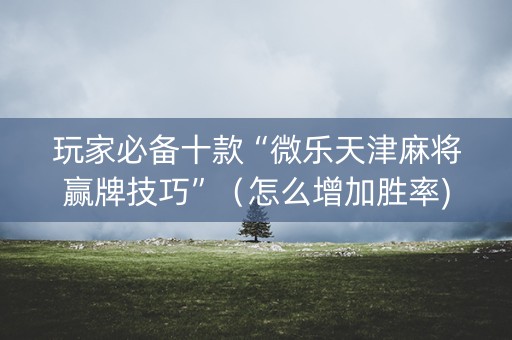 玩家必备十款“微乐天津麻将赢牌技巧”（怎么增加胜率)