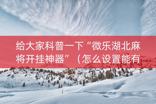 给大家科普一下“微乐湖北麻将开挂神器”（怎么设置能有好牌)