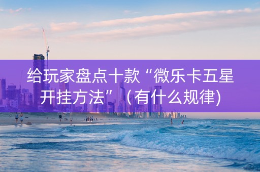 给玩家盘点十款“微乐卡五星开挂方法”（有什么规律)