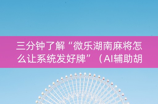 三分钟了解“微乐湖南麻将怎么让系统发好牌”（AI辅助胡牌规则)