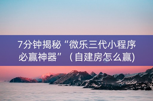 7分钟揭秘“微乐三代小程序必赢神器”（自建房怎么赢)