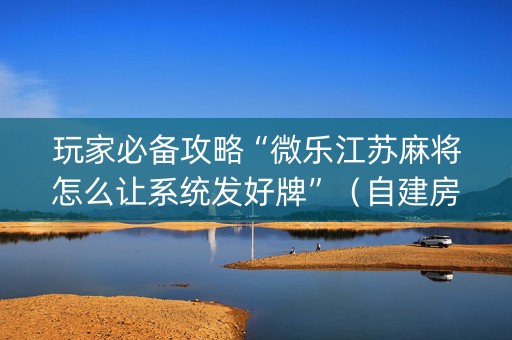 玩家必备攻略“微乐江苏麻将怎么让系统发好牌”（自建房怎么赢)