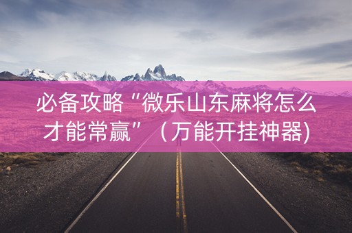 必备攻略“微乐山东麻将怎么才能常赢”（万能开挂神器)
