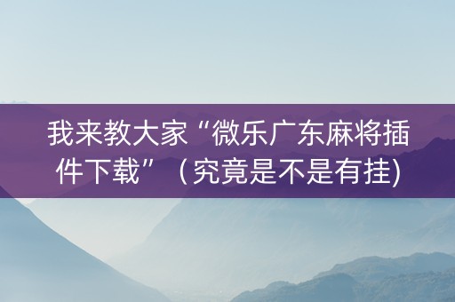 我来教大家“微乐广东麻将插件下载”（究竟是不是有挂)