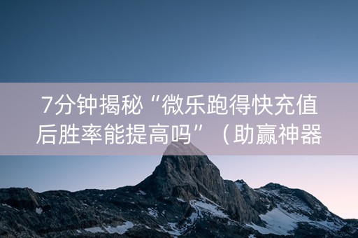 7分钟揭秘“微乐跑得快充值后胜率能提高吗”（助赢神器)