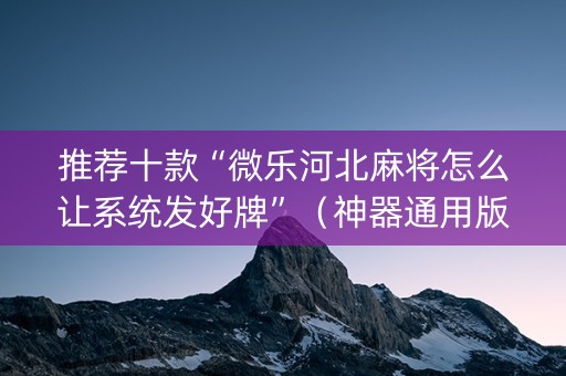 推荐十款“微乐河北麻将怎么让系统发好牌”（神器通用版)