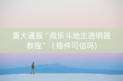 重大通报“微乐斗地主透明器教程”（插件可信吗)