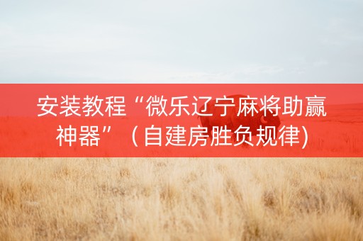 安装教程“微乐辽宁麻将助赢神器”（自建房胜负规律)