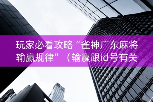 玩家必看攻略“雀神广东麻将输赢规律”（输赢跟id号有关系吗)