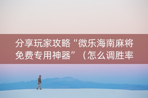 分享玩家攻略“微乐海南麻将免费专用神器”（怎么调胜率)