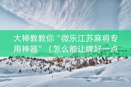 大神教教你“微乐江苏麻将专用神器”（怎么能让牌好一点)