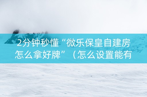2分钟秒懂“微乐保皇自建房怎么拿好牌”（怎么设置能有好牌)
