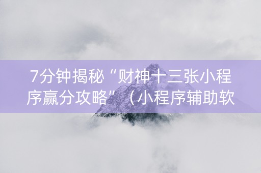 7分钟揭秘“财神十三张小程序赢分攻略”（小程序辅助软件)