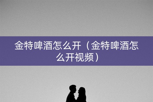 金特啤酒怎么开（金特啤酒怎么开视频）